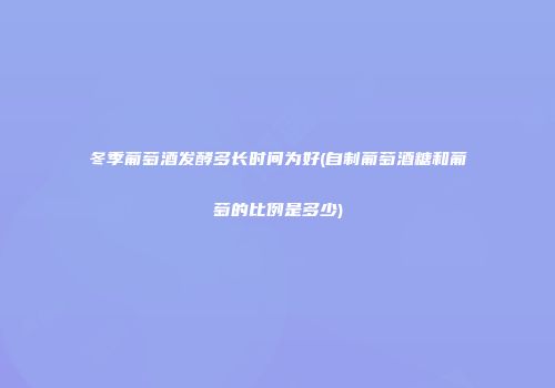 冬季葡萄酒发酵多长时间为好(自制葡萄酒糖和葡萄的比例是多少)