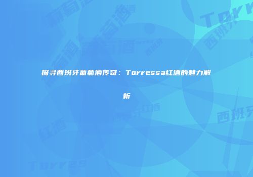 探寻西班牙葡萄酒传奇：Torressa红酒的魅力解析