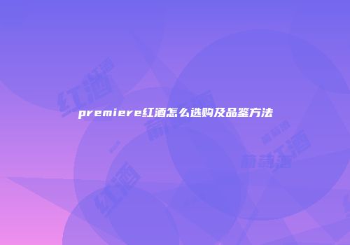 premiere红酒怎么选购及品鉴方法