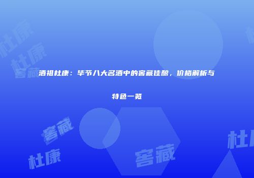 酒祖杜康：毕节八大名酒中的窖藏佳酿，价格解析与特色一览
