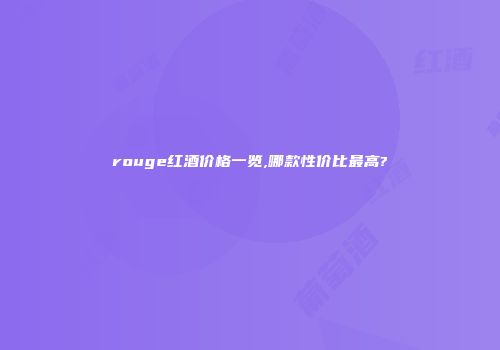 rouge红酒价格一览,哪款性价比最高?
