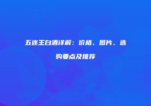 五连王白酒详解：价格、图片、选购要点及推荐