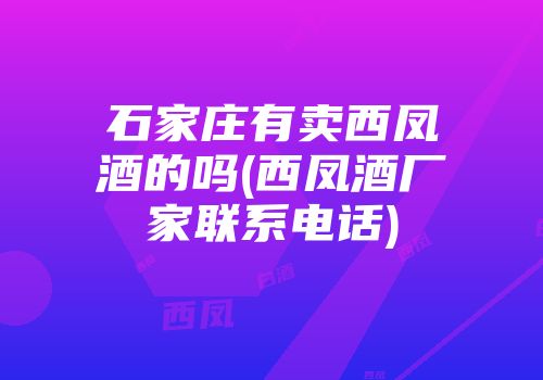 石家庄有卖西凤酒的吗(西凤酒厂家联系电话)