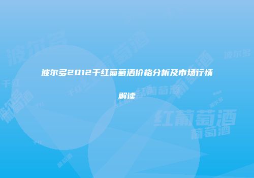 波尔多2012干红葡萄酒价格分析及市场行情解读