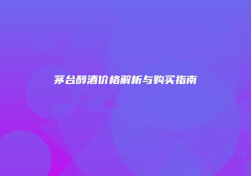 茅台醇酒价格解析与购买指南