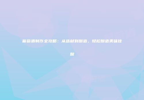 葡萄酒制作全攻略：从选材到酿造，轻松酿造美味佳酿