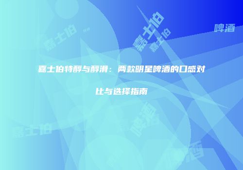嘉士伯特醇与醇滑：两款明星啤酒的口感对比与选择指南