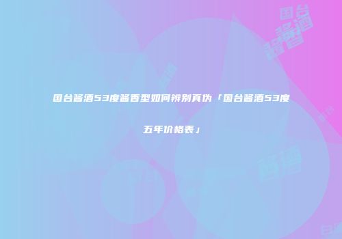 国台酱酒53度酱香型如何辨别真伪「国台酱酒53度五年价格表」