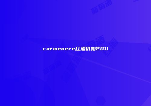 carmenere红酒价格2011