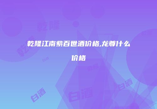 乾隆江南紫百世酒价格,龙尊什么价格