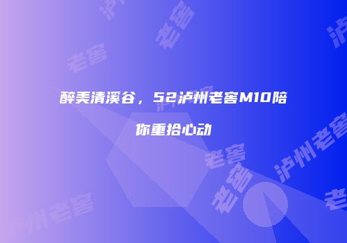 醉美清溪谷，52泸州老窖M10陪你重拾心动