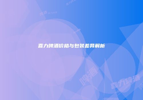 喜力啤酒价格与包装差异解析