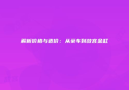 解析价格与造价：从豪车到故宫金缸