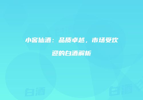 小窖仙酒：品质卓越，市场受欢迎的白酒解析