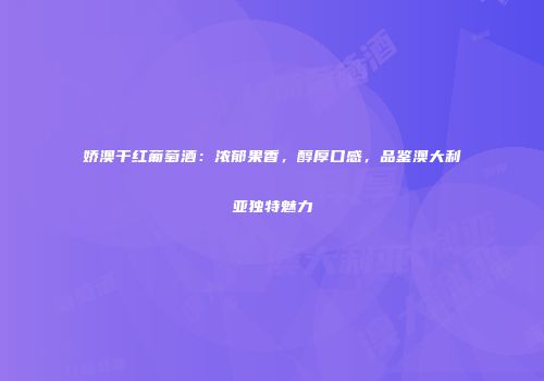 娇澳干红葡萄酒：浓郁果香，醇厚口感，品鉴澳大利亚独特魅力