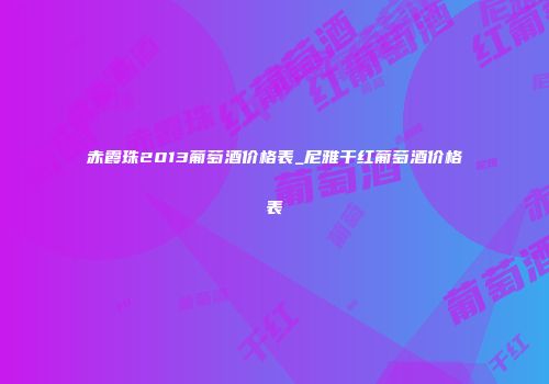 赤霞珠2013葡萄酒价格表_尼雅干红葡萄酒价格表