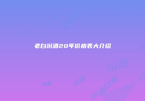 老白汾酒20年价格表大介绍