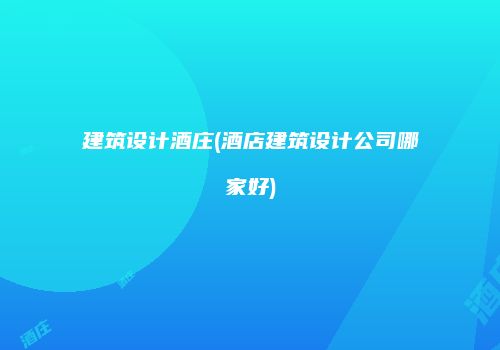 建筑设计酒庄(酒店建筑设计公司哪家好)