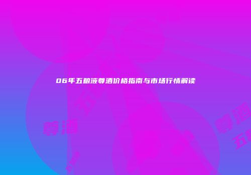 06年五粮液尊酒价格指南与市场行情解读