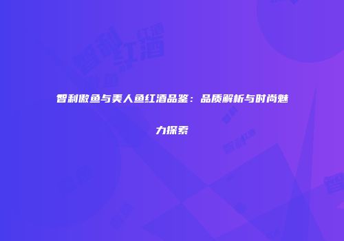 智利傲鱼与美人鱼红酒品鉴：品质解析与时尚魅力探索
