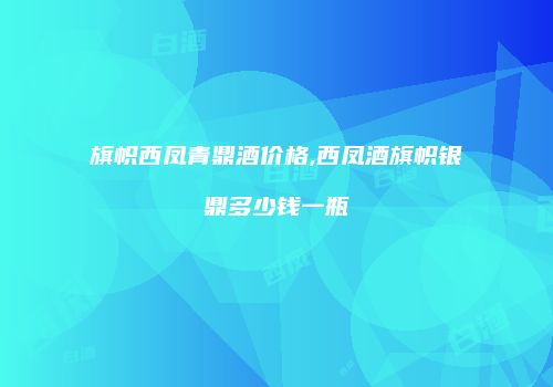 旗帜西凤青鼎酒价格,西凤酒旗帜银鼎多少钱一瓶