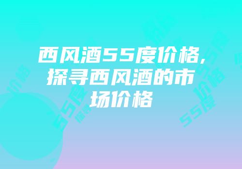 西风酒55度价格,探寻西风酒的市场价格
