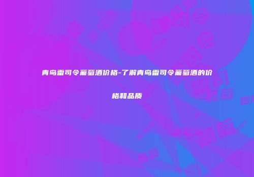 青岛雷司令葡萄酒价格-了解青岛雷司令葡萄酒的价格和品质