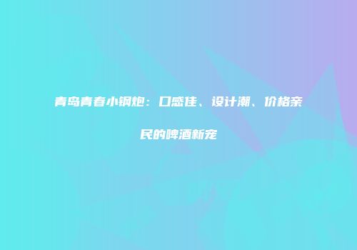 青岛青春小钢炮：口感佳、设计潮、价格亲民的啤酒新宠