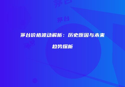 茅台价格波动解析：历史原因与未来趋势探析