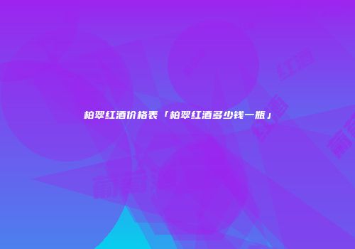 柏翠红酒价格表「柏翠红酒多少钱一瓶」