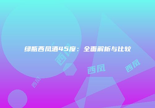 绿瓶西凤酒45度：全面解析与比较