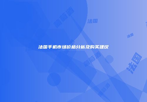法国手机市场价格分析及购买建议