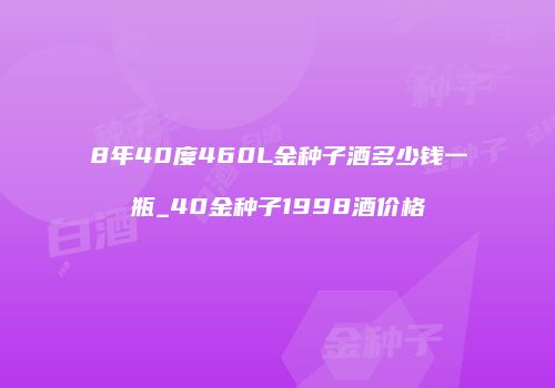 8年40度460L金种子酒多少钱一瓶_40金种子1998酒价格
