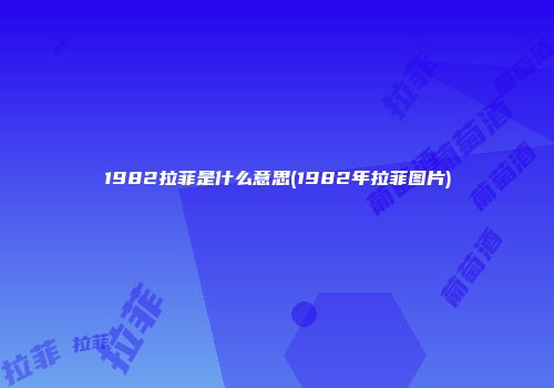 1982拉菲是什么意思(1982年拉菲图片)