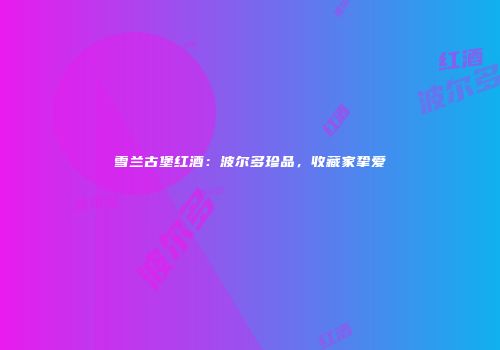 雪兰古堡红酒：波尔多珍品，收藏家挚爱