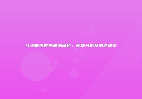 红酒能否胜任基酒角色：差异分析及酿造选择