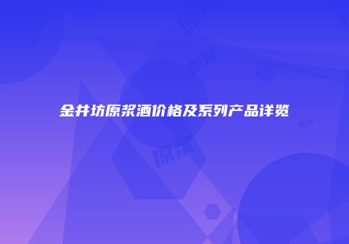 金井坊原浆酒价格及系列产品详览