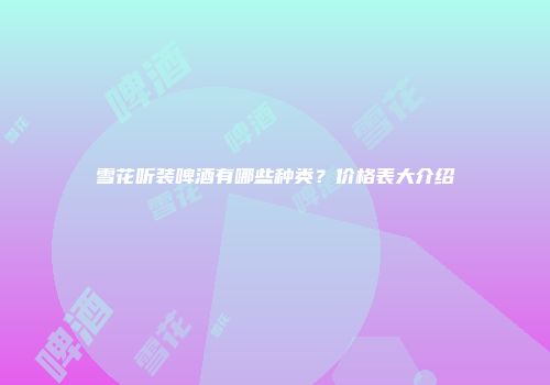 雪花听装啤酒有哪些种类？价格表大介绍