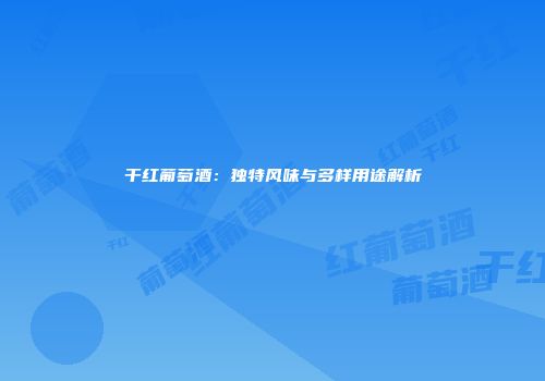 干红葡萄酒：独特风味与多样用途解析