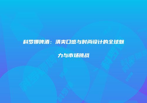 科罗娜啤酒：清爽口感与时尚设计的全球魅力与市场挑战
