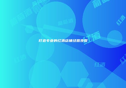 打造专业的红酒店铺经营步骤
