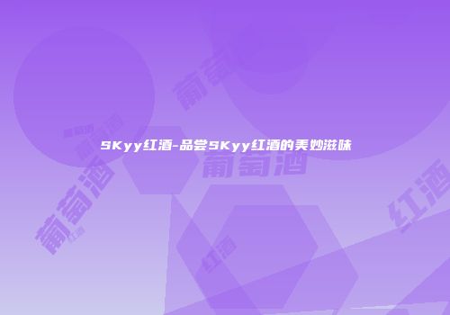 SKyy红酒-品尝SKyy红酒的美妙滋味