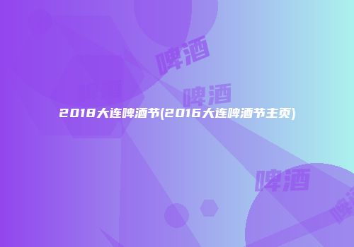 2018大连啤酒节(2016大连啤酒节主页)