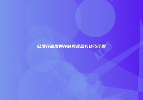 红酒开启后保存时间及延长技巧详解
