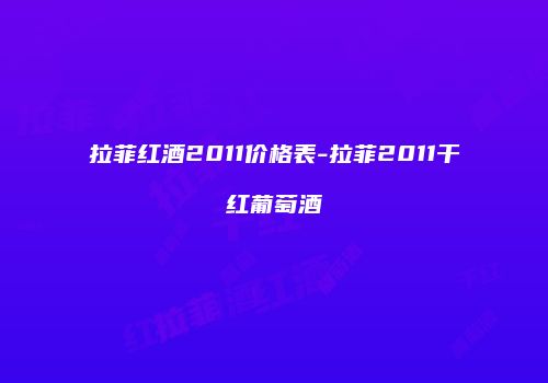 拉菲红酒2011价格表-拉菲2011干红葡萄酒