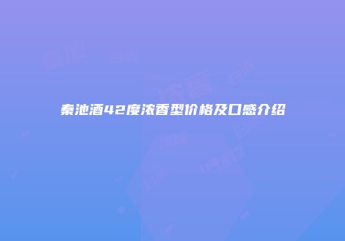 秦池酒42度浓香型价格及口感介绍