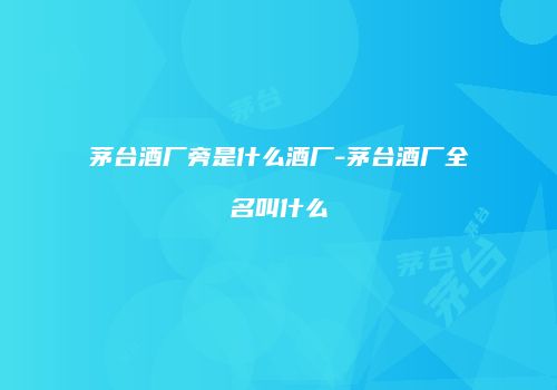 茅台酒厂旁是什么酒厂-茅台酒厂全名叫什么