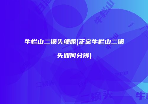 牛栏山二锅头绿瓶(正宗牛栏山二锅头如何分辨)