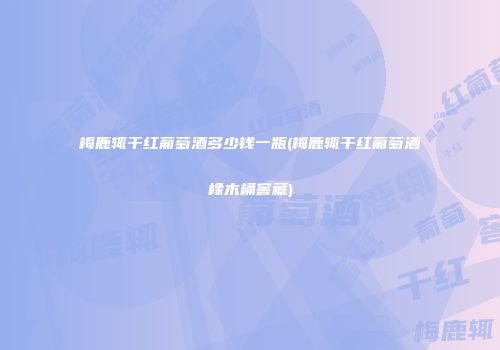 梅鹿辄干红葡萄酒多少钱一瓶(梅鹿辄干红葡萄洒橡木桶窖藏)