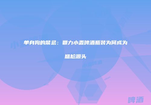 单身狗的禁忌：鼎力小麦啤酒瓶装为何成为尴尬源头